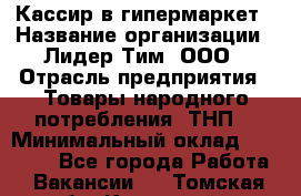 Кассир в гипермаркет › Название организации ­ Лидер Тим, ООО › Отрасль предприятия ­ Товары народного потребления (ТНП) › Минимальный оклад ­ 27 000 - Все города Работа » Вакансии   . Томская обл.,Кедровый г.